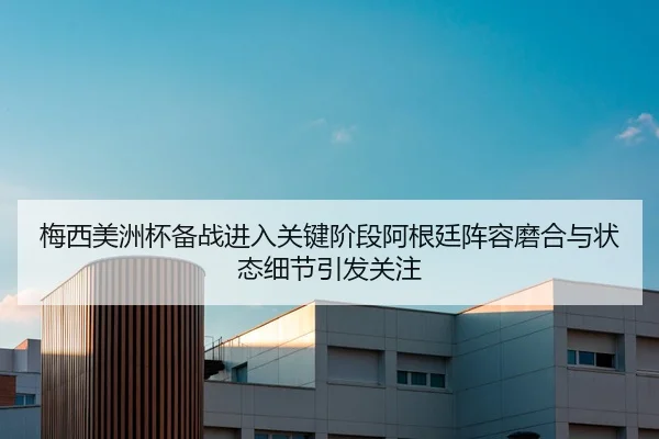 梅西美洲杯备战进入关键阶段阿根廷阵容磨合与状态细节引发关注